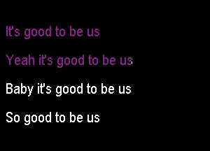 Ifs good to be us

Yeah it's good to be us

Baby its good to be us

So good to be us