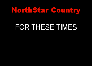 NorthStar Country

FOR THESE TIMES