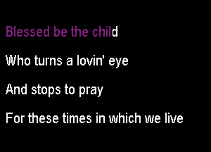 Blessed be the child

Who turns a lovin' eye

And stops to pray

For these times in which we live