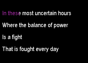 In these most uncertain hours
Where the balance of power

Is a fight

That is fought every day