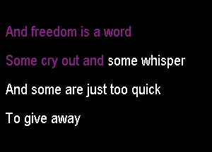 And freedom is a word

Some cry out and some whisper

And some are just too quick

To give away