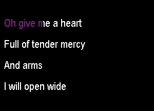 0h give me a heart

Full of tender mercy

And arms

I will open wide