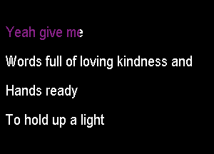 Yeah give me
Words full of loving kindness and

Hands ready

To hold up a light