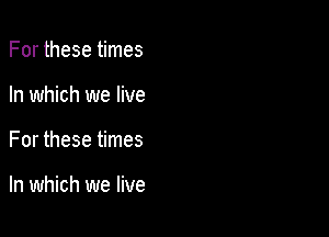 For these times
In which we live

For these times

In which we live