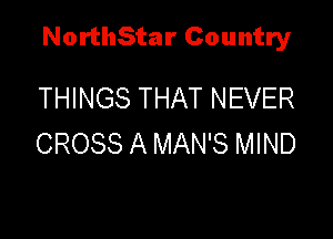 NorthStar Country

THINGS THAT NEVER
CROSS A MAN'S MIND