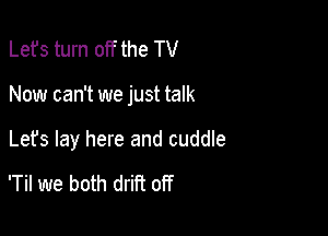 Lefs turn off the TV

Now can't we just talk

Let's lay here and cuddle

'Til we both drift off