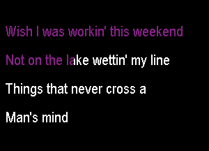 Wish I was workin' this weekend

Not on the lake wettin' my line

Things that never cross a

Man's mind