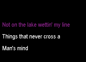 Not on the lake wettin' my line

Things that never cross a

Man's mind