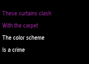 These curtains clash

With the carpet

The color scheme

Is a crime