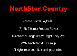 NorthStar Country

JohnsonVarblePoylhress
(P) BMGWamerPteaous Flower
Dtmensaonal Sorgs 01 RyeBagger They Me
(QMM Northsmr Music Group
NI rights reserved, No copying permitted