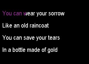 You can wear your sorrow
Like an old raincoat

You can save your tears

In a bottle made of gold