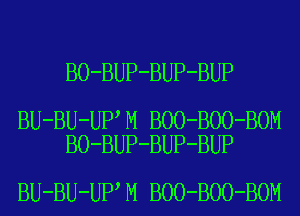 BO-BUP-BUP-BUP

BU-BU-UP M BOO-BOO-BOM
BO-BUP-BUP-BUP

BU-BU-UP M BOO-BOO-BOM