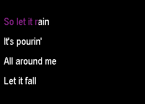 So let it rain

lfs pourin'

All around me

Let it fall