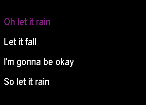 0h let it rain
Let it fall

I'm gonna be okay

So let it rain