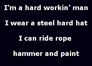 I'm a hard workin' man
I wear a steel hard hat
I can ride rope

hammer and paint