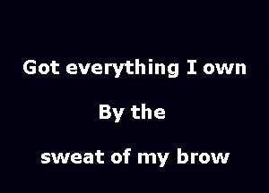 Got everything I own

By the

sweat of my brow