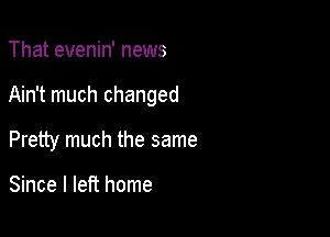 That evenin' news

Ain't much changed

Pretty much the same

Since I left home