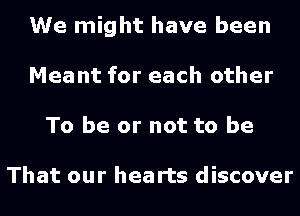 We might have been
Meant for each other
To be or not to be

That our hearts discover