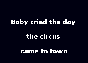 Baby cried the day

the circus

came to town