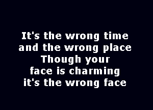 It's the wrong time
and the wrong place
Though your
face is charming
it's the wrong face