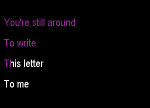 You're still around

To write

This letter

To me
