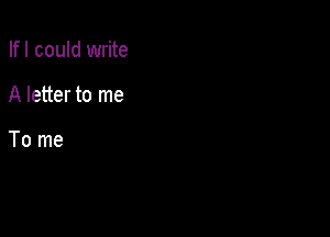 Ifl could write

A letter to me

To me