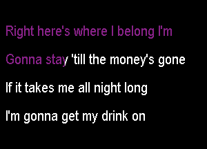 Right here's where I belong I'm
Gonna stay 'till the moneYs gone

If it takes me all night long

I'm gonna get my drink on