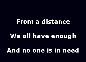 From a distance

We all have enough

And no one is in need