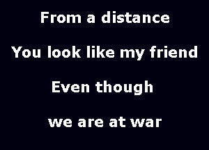 From a distance

You look like my friend

Even though

we are at war