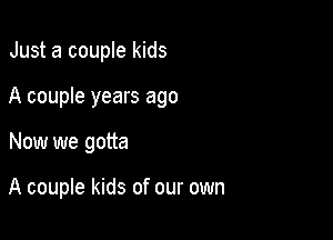 Just a couple kids

A couple years ago

Now we gotta

A couple kids of our own