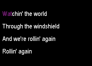 Watchin' the world
Through the windshield

And we're rollin' again

Rollin' again