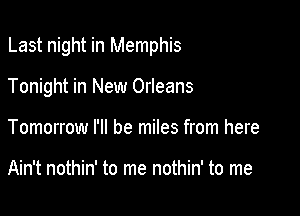 Last night in Memphis

Tonight in New Orleans
Tomorrow I'll be miles from here

Ain't nothin' to me nothin' to me