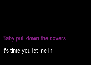 Baby pull down the covers

lfs time you let me in