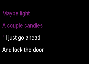 Maybe light

A couple candles

I'll just go ahead

And lock the door