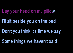 Lay your head on my pillow

loll sit beside you on the bed
Don't you think it's time we say

Some things we haven't said