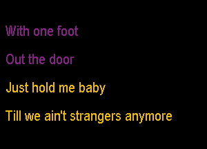 With one foot
Out the door
Just hold me baby

Till we ain't strangers anymore