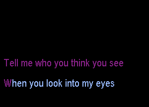 Tell me who you think you see

When you look into my eyes