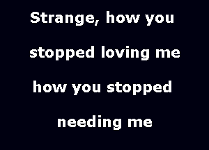 Strange, how you

stopped loving me

how you stopped

needing me
