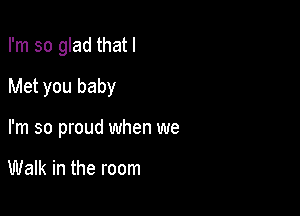 I'm so glad that I

Met you baby
I'm so proud when we

Walk in the room