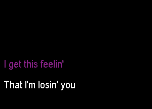 I get this feelin'

That I'm losin' you