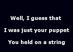 Well, I guess that

I was just your puppet

You held on a string