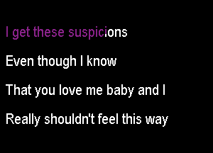 I get these suspicions

Even though I know

That you love me baby and I

Really shouldn't feel this way