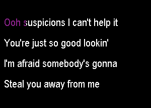 Ooh suspicions I can't help it

You're just so good lookin'

I'm afraid somebody's gonna

Steal you away from me