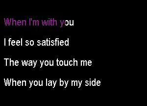 When I'm with you
I feel so satisfied

The way you touch me

When you lay by my side