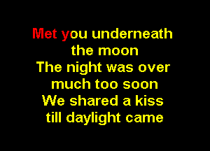 Met you underneath
the moon
The night was over

much too soon
We shared a kiss
till daylight came