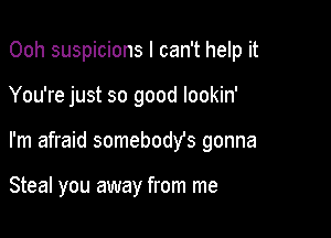 Ooh suspicions I can't help it

You're just so good lookin'

I'm afraid somebody's gonna

Steal you away from me