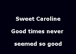 Sweet Caroline

Good times never

seemed so good