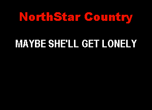 NorthStar Country

MAYBE SHE'LL GET LONELY