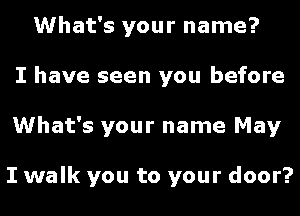 What's your name?
I have seen you before
What's your name May

I walk you to your door?