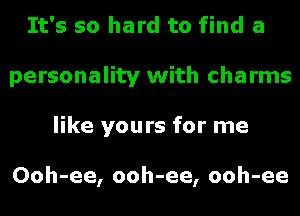 It's so hard to find a
personality with charms
like yours for me

Ooh-ee, ooh-ee, ooh-ee